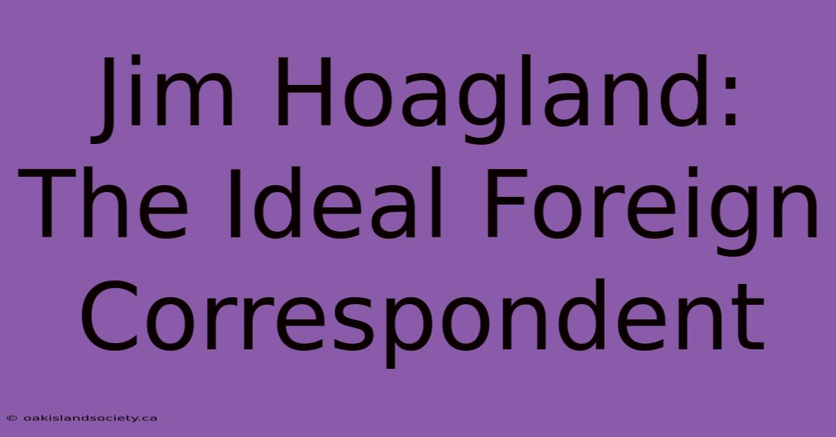 Jim Hoagland: The Ideal Foreign Correspondent