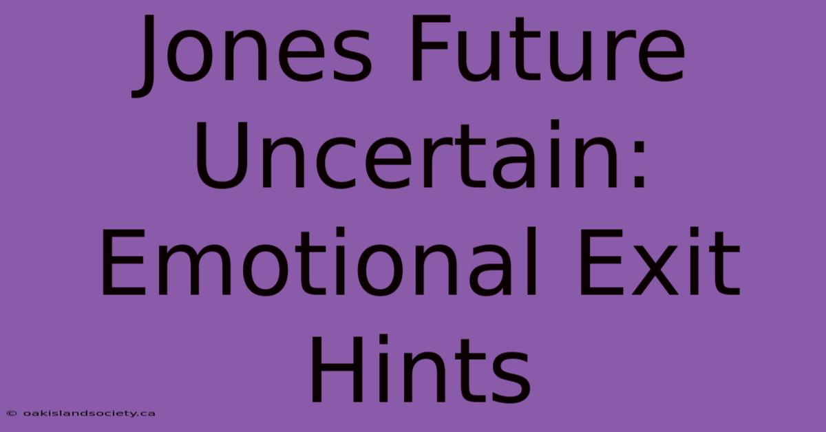 Jones Future Uncertain: Emotional Exit Hints