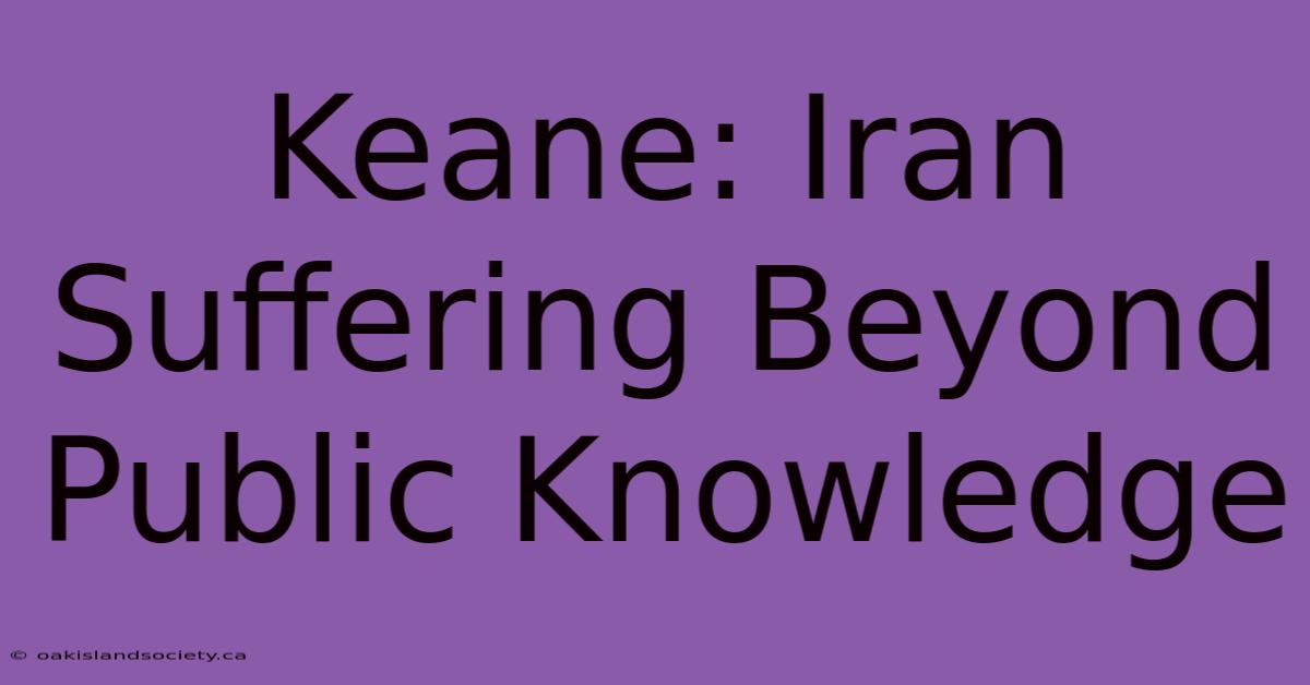 Keane: Iran Suffering Beyond Public Knowledge