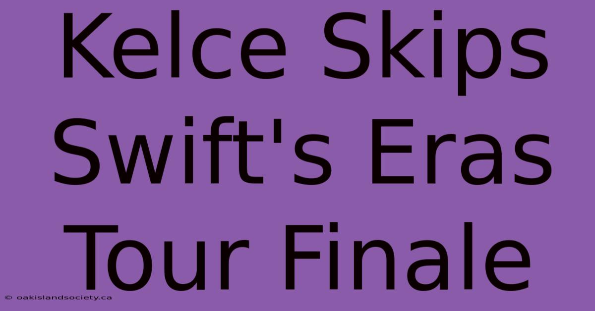 Kelce Skips Swift's Eras Tour Finale