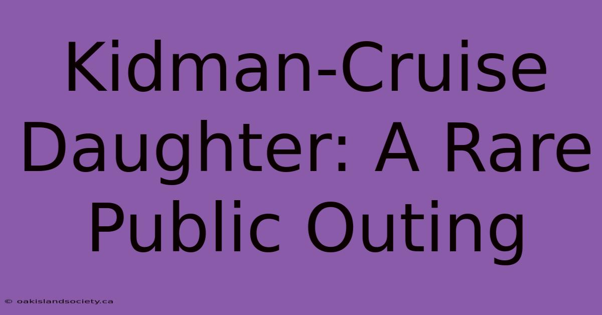 Kidman-Cruise Daughter: A Rare Public Outing