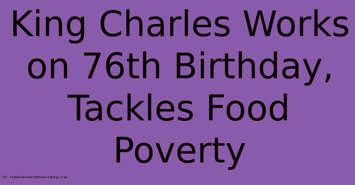 King Charles Works On 76th Birthday, Tackles Food Poverty