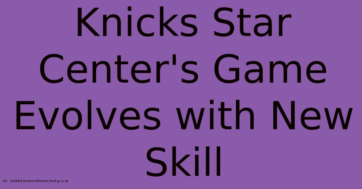 Knicks Star Center's Game Evolves With New Skill 