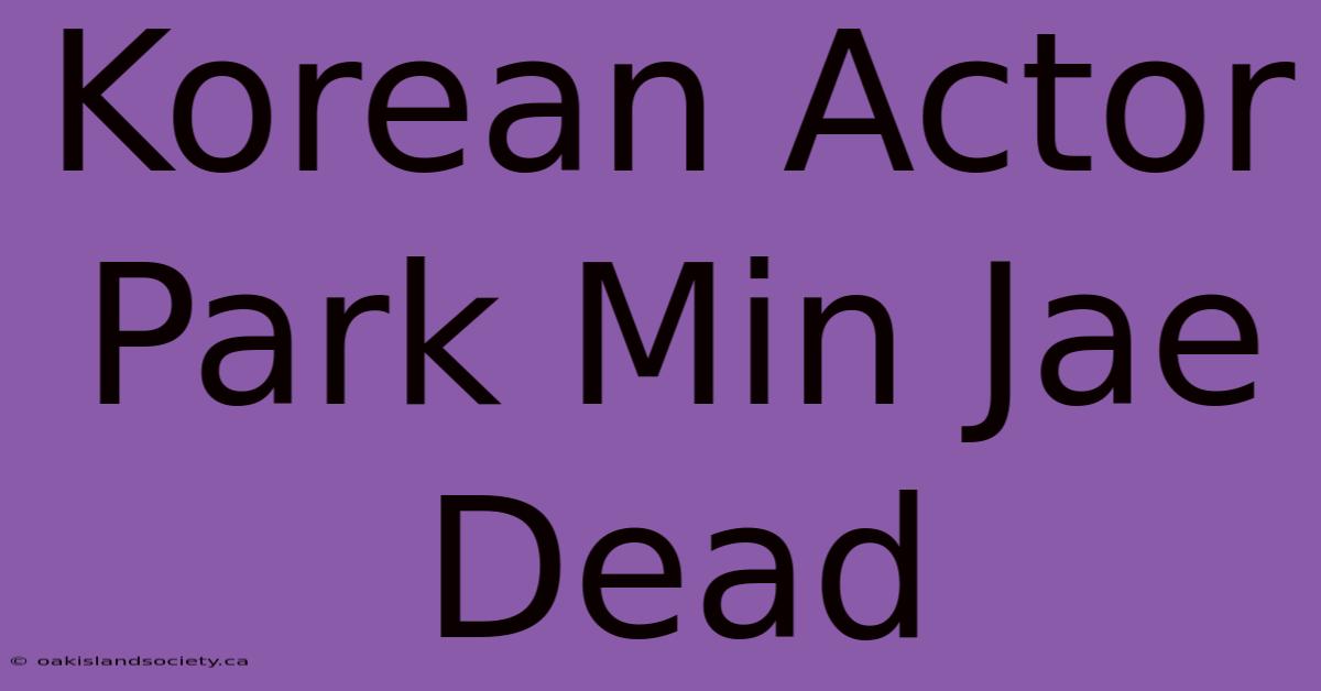 Korean Actor Park Min Jae Dead