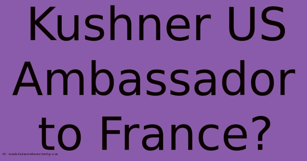 Kushner US Ambassador To France?