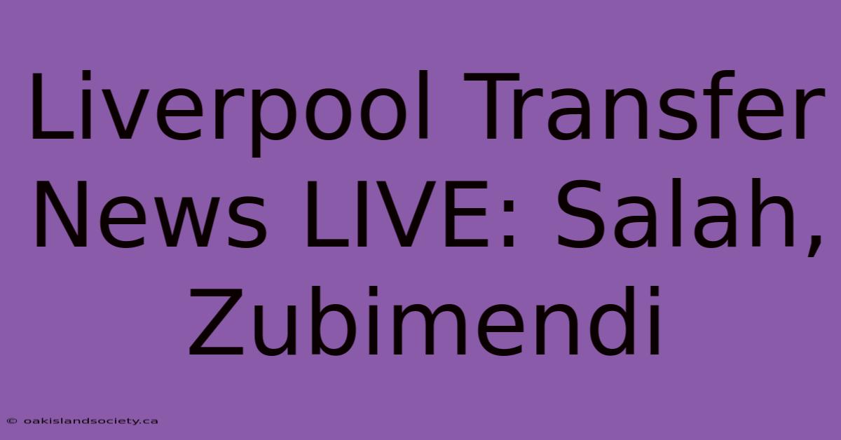 Liverpool Transfer News LIVE: Salah, Zubimendi