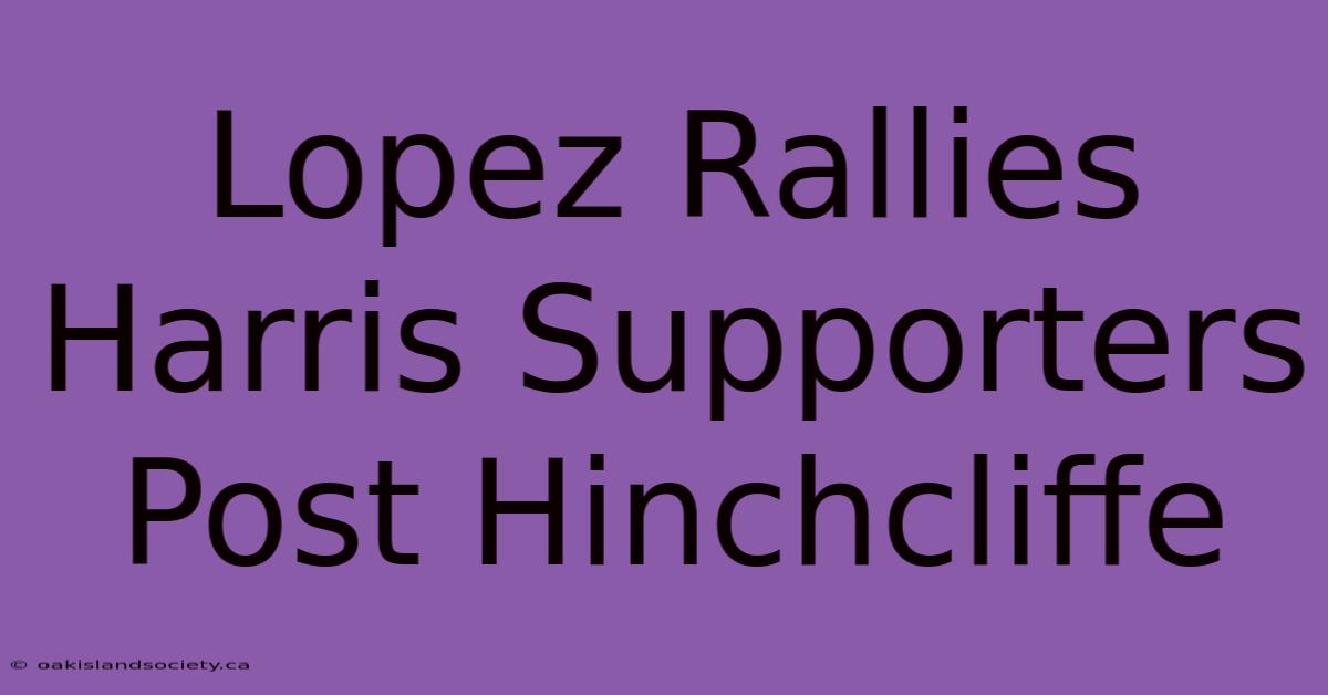 Lopez Rallies Harris Supporters Post Hinchcliffe