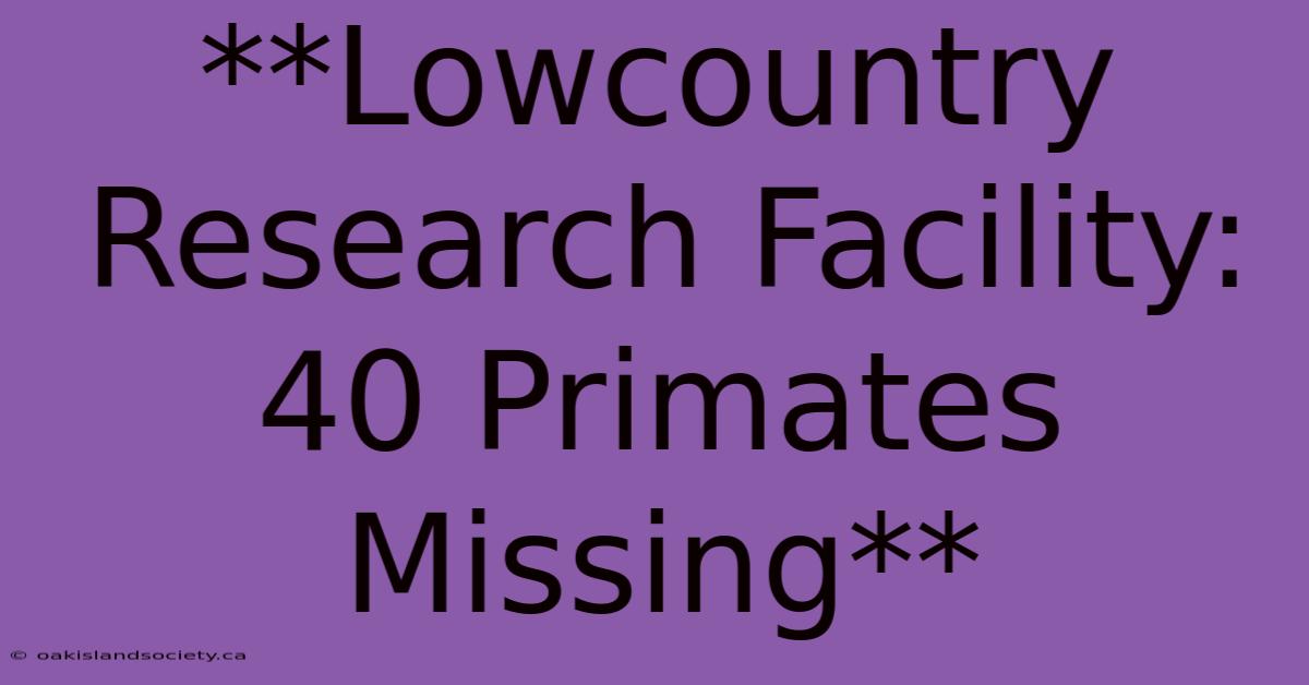 **Lowcountry Research Facility: 40 Primates Missing** 