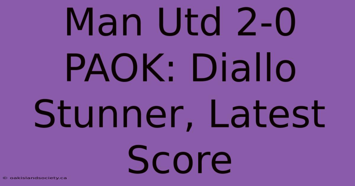 Man Utd 2-0 PAOK: Diallo Stunner, Latest Score