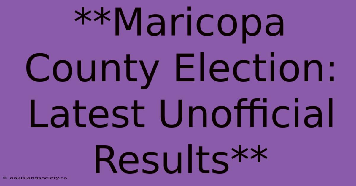 **Maricopa County Election: Latest Unofficial Results**