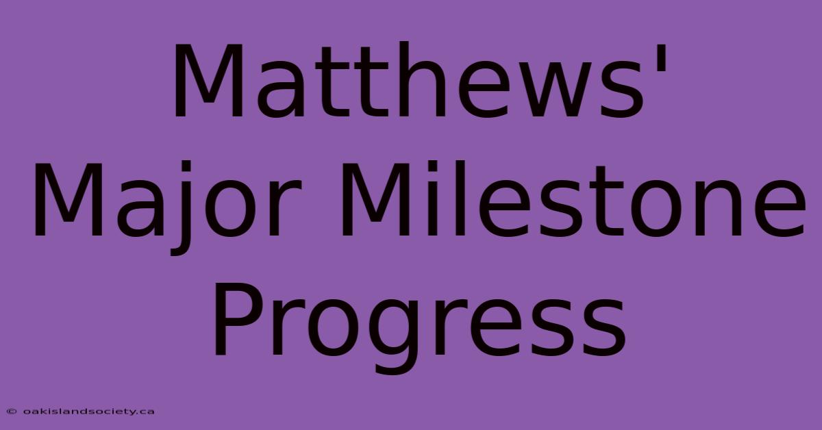 Matthews' Major Milestone Progress