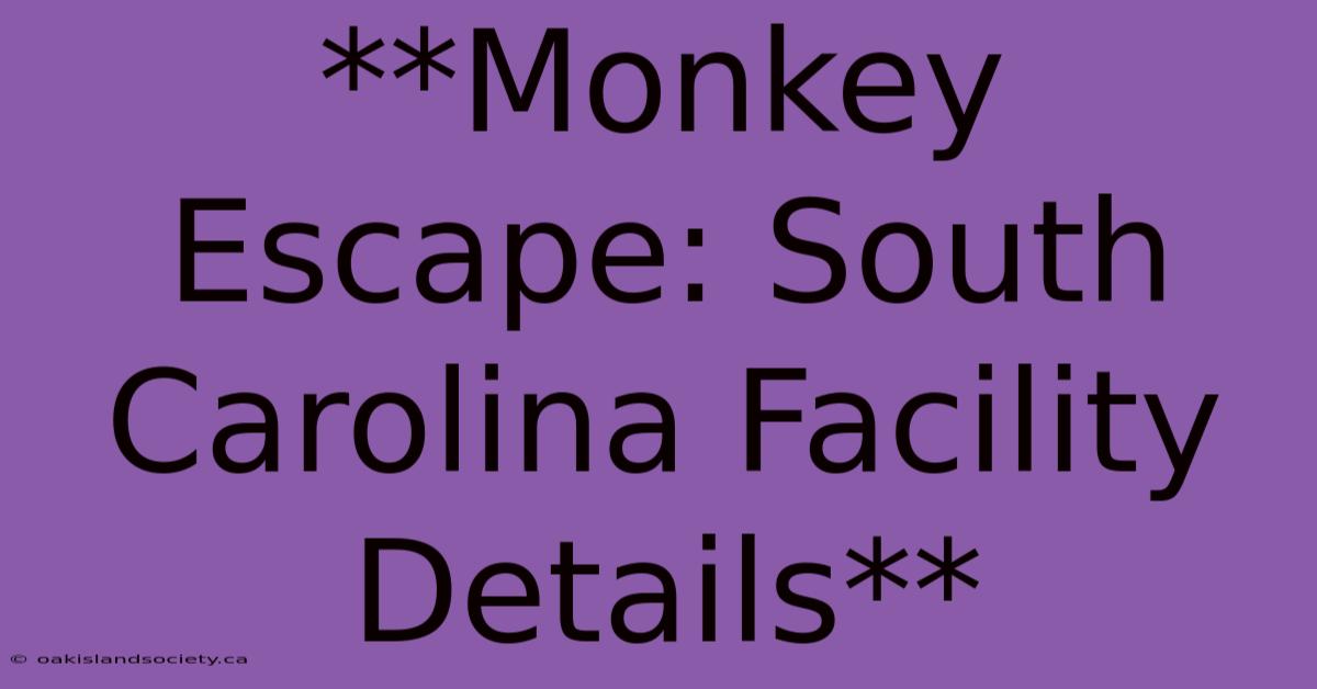 **Monkey Escape: South Carolina Facility Details** 