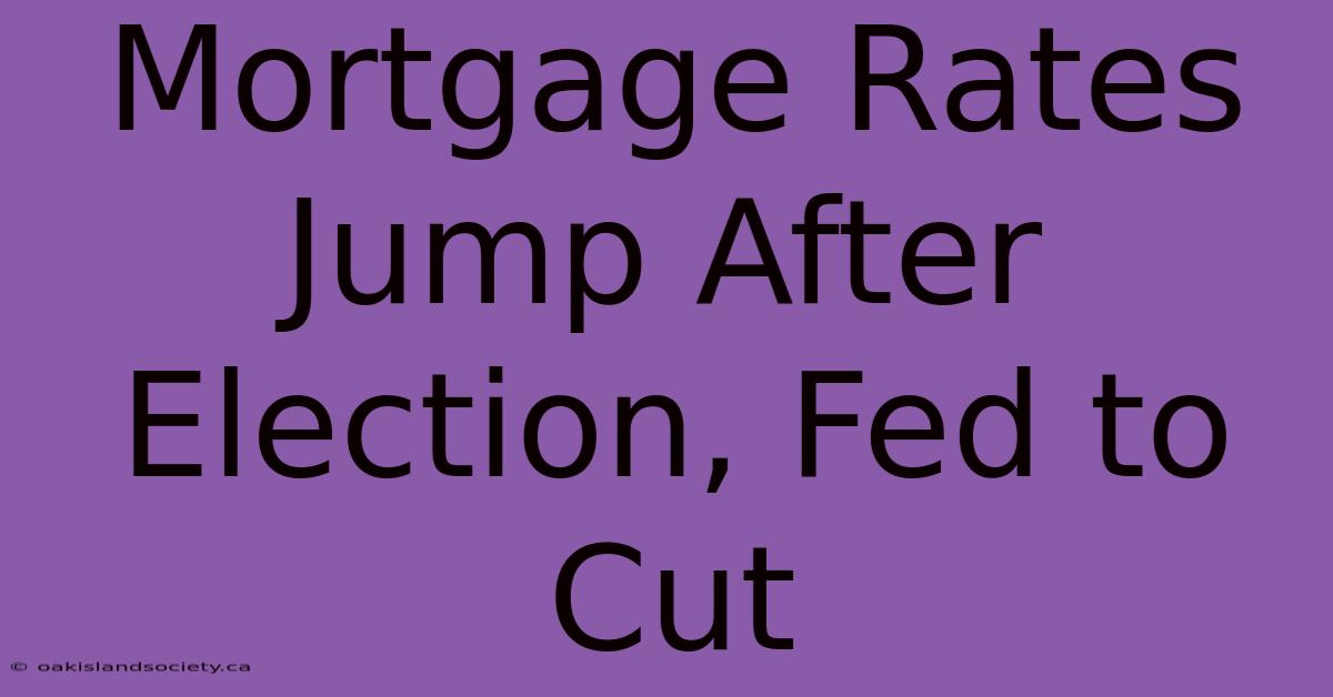 Mortgage Rates Jump After Election, Fed To Cut 