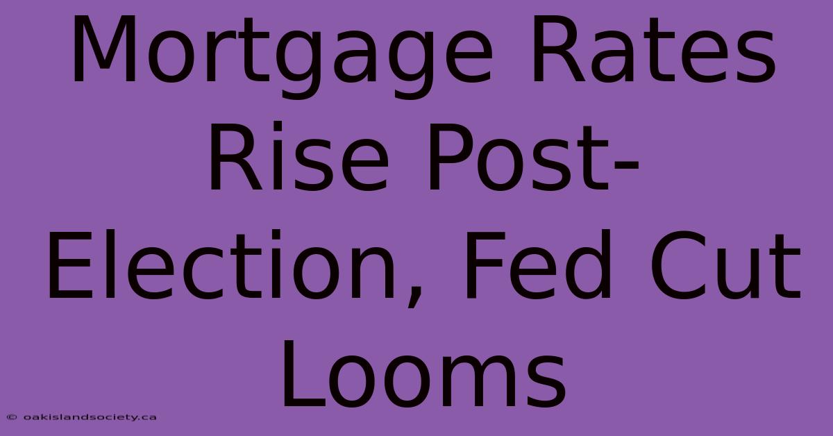 Mortgage Rates Rise Post-Election, Fed Cut Looms