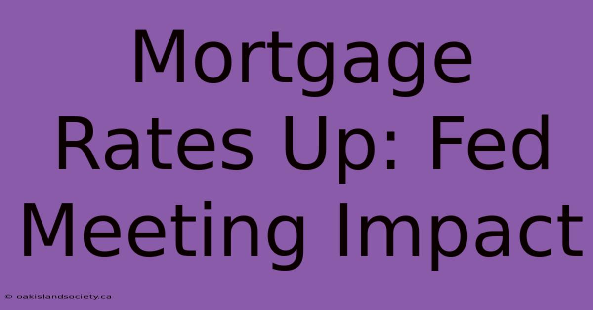 Mortgage Rates Up: Fed Meeting Impact 