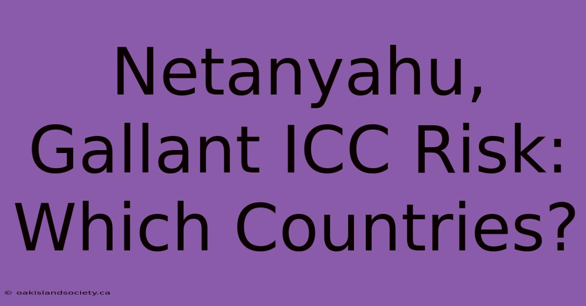 Netanyahu, Gallant ICC Risk: Which Countries?