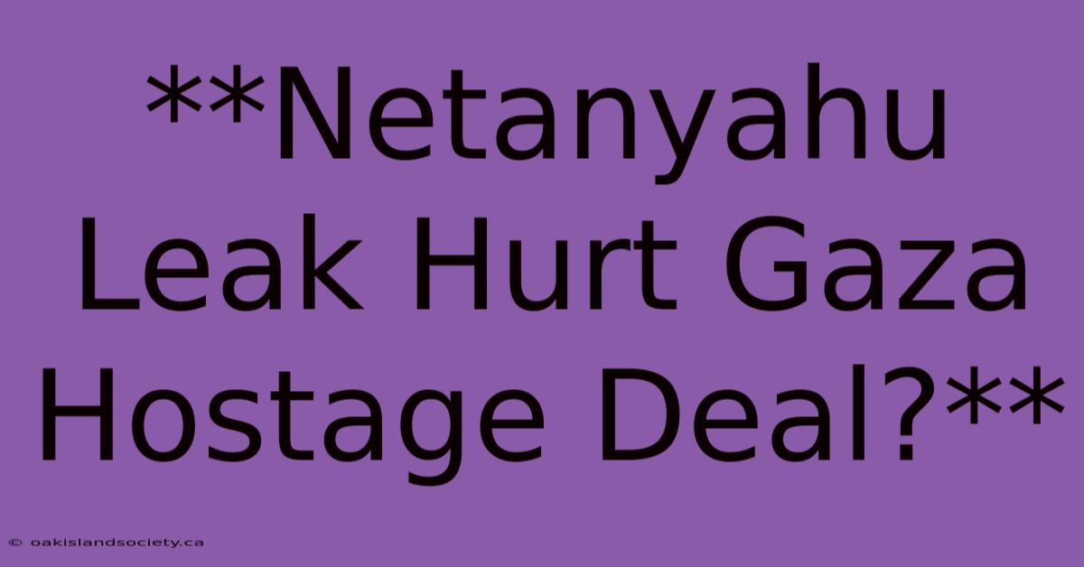 **Netanyahu Leak Hurt Gaza Hostage Deal?**