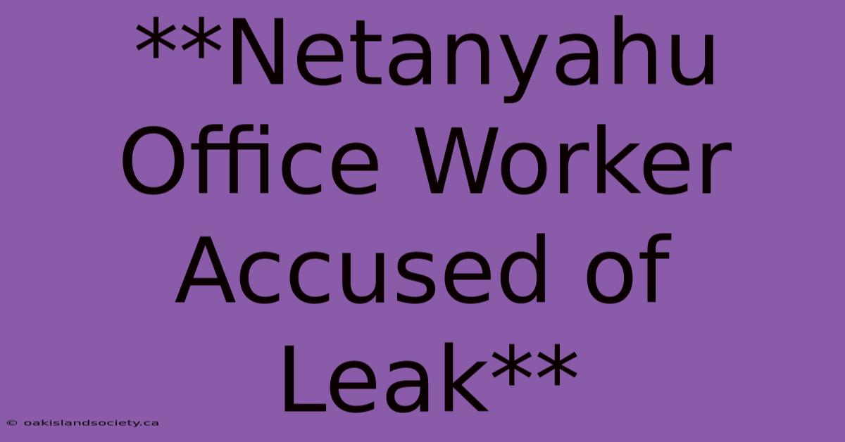 **Netanyahu Office Worker Accused Of Leak**