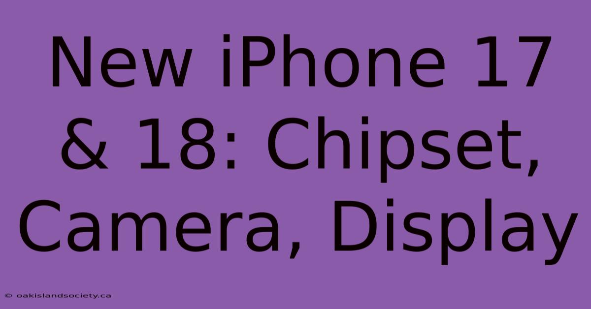 New IPhone 17 & 18: Chipset, Camera, Display