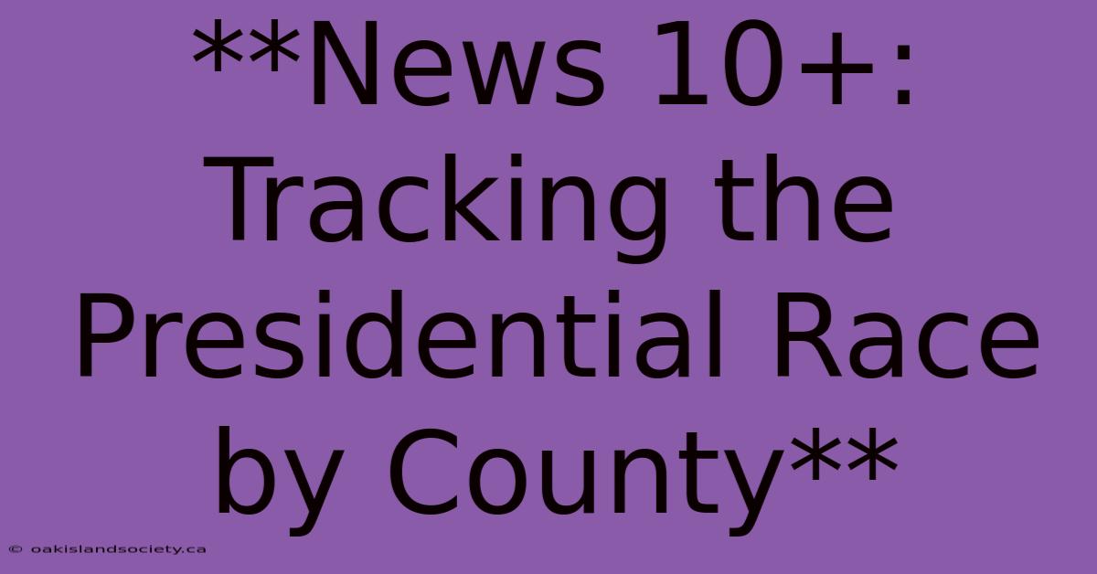 **News 10+: Tracking The Presidential Race By County**