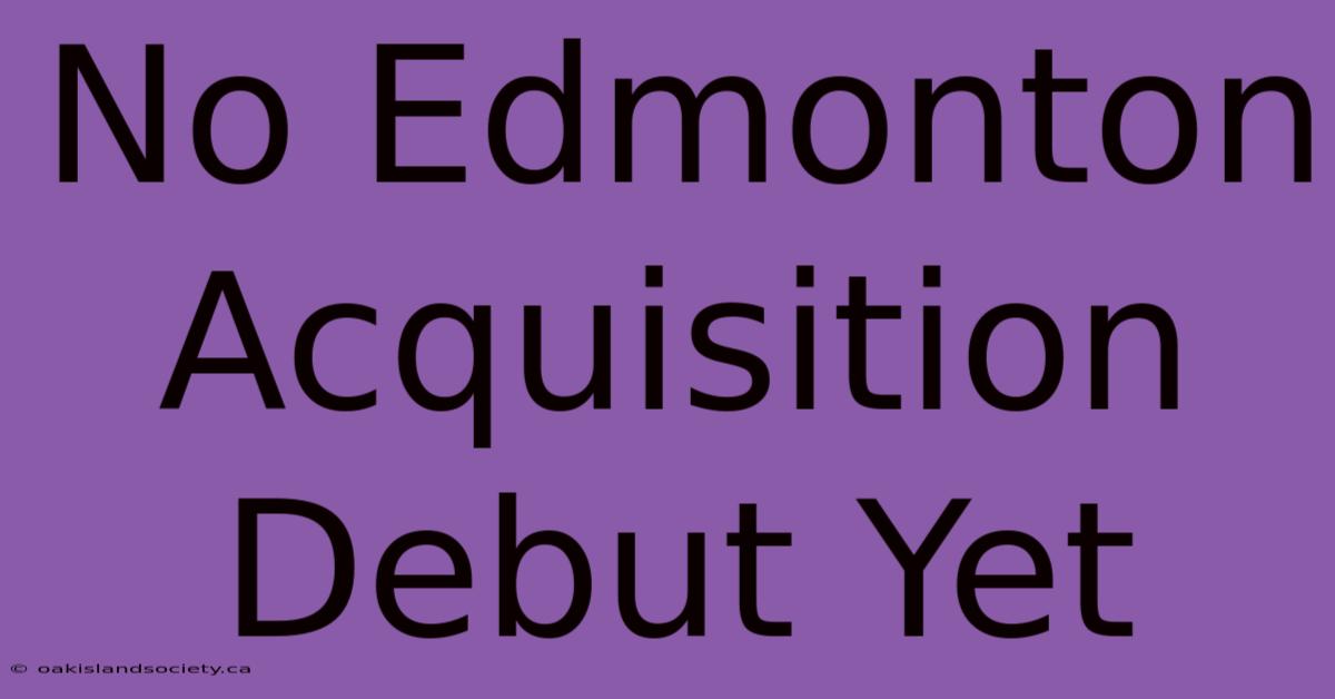 No Edmonton Acquisition Debut Yet