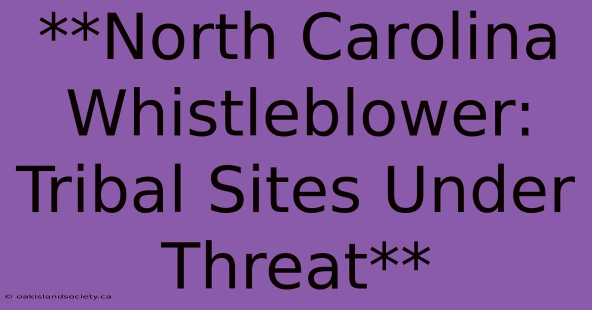 **North Carolina Whistleblower: Tribal Sites Under Threat** 