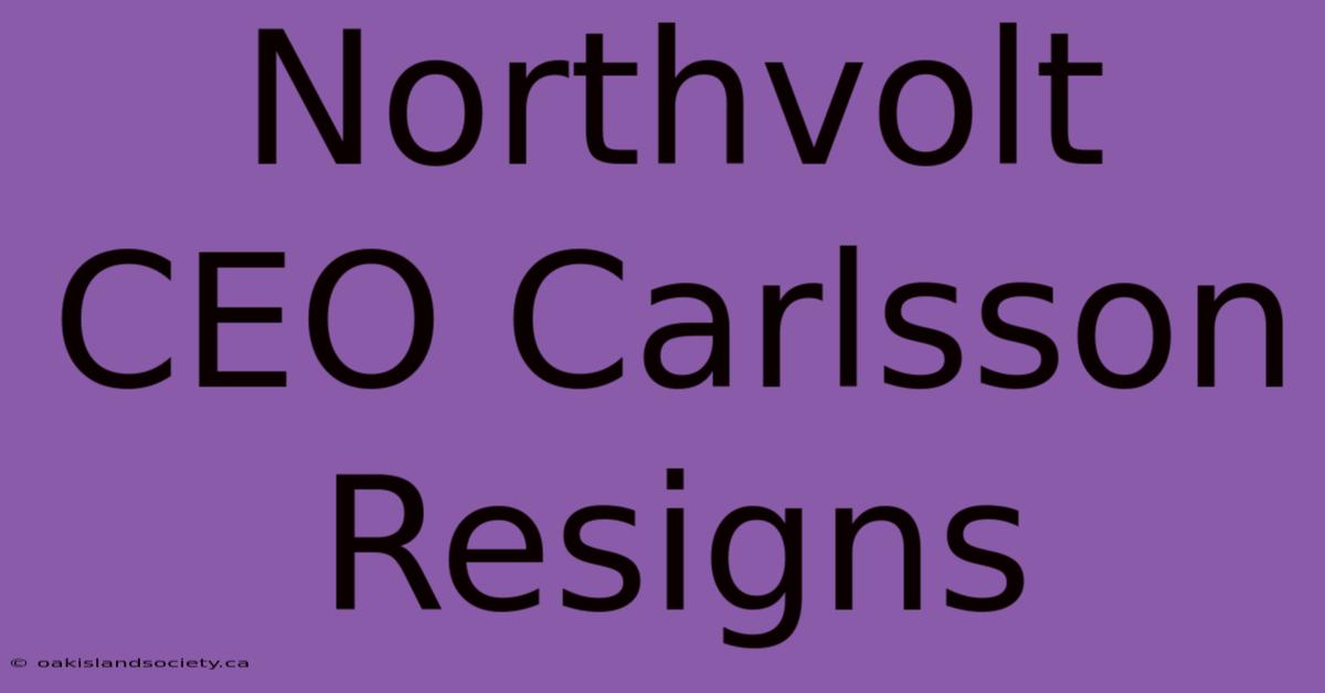 Northvolt CEO Carlsson Resigns