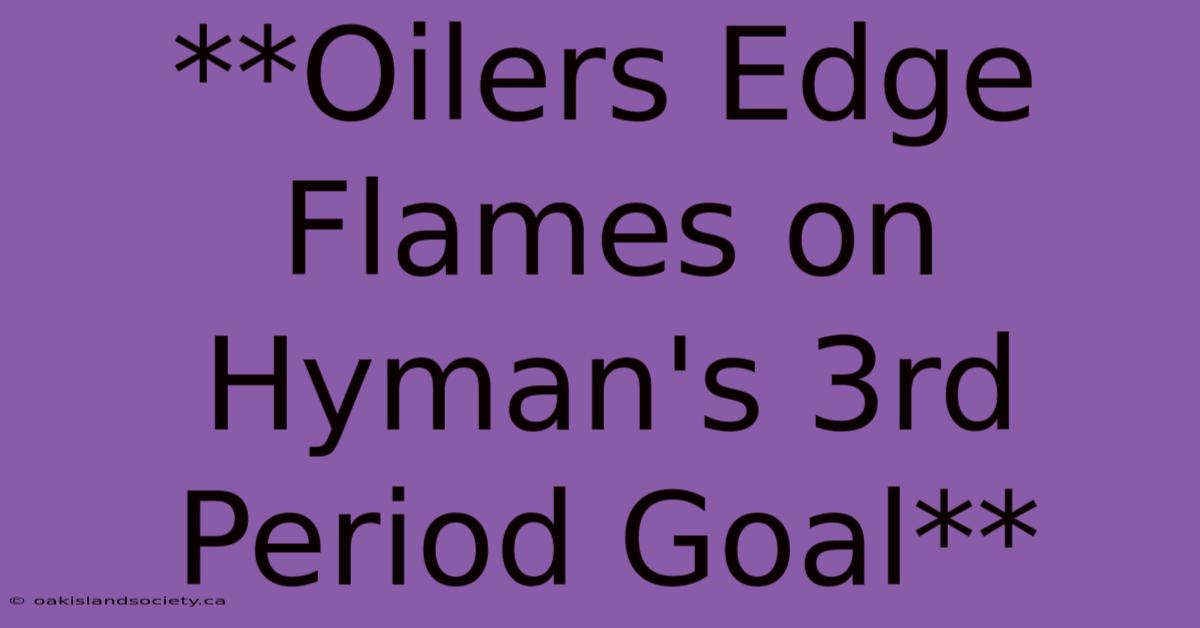 **Oilers Edge Flames On Hyman's 3rd Period Goal**