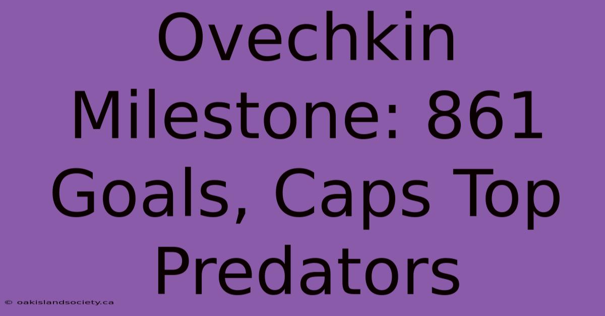 Ovechkin Milestone: 861 Goals, Caps Top Predators