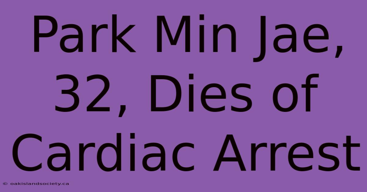 Park Min Jae, 32, Dies Of Cardiac Arrest