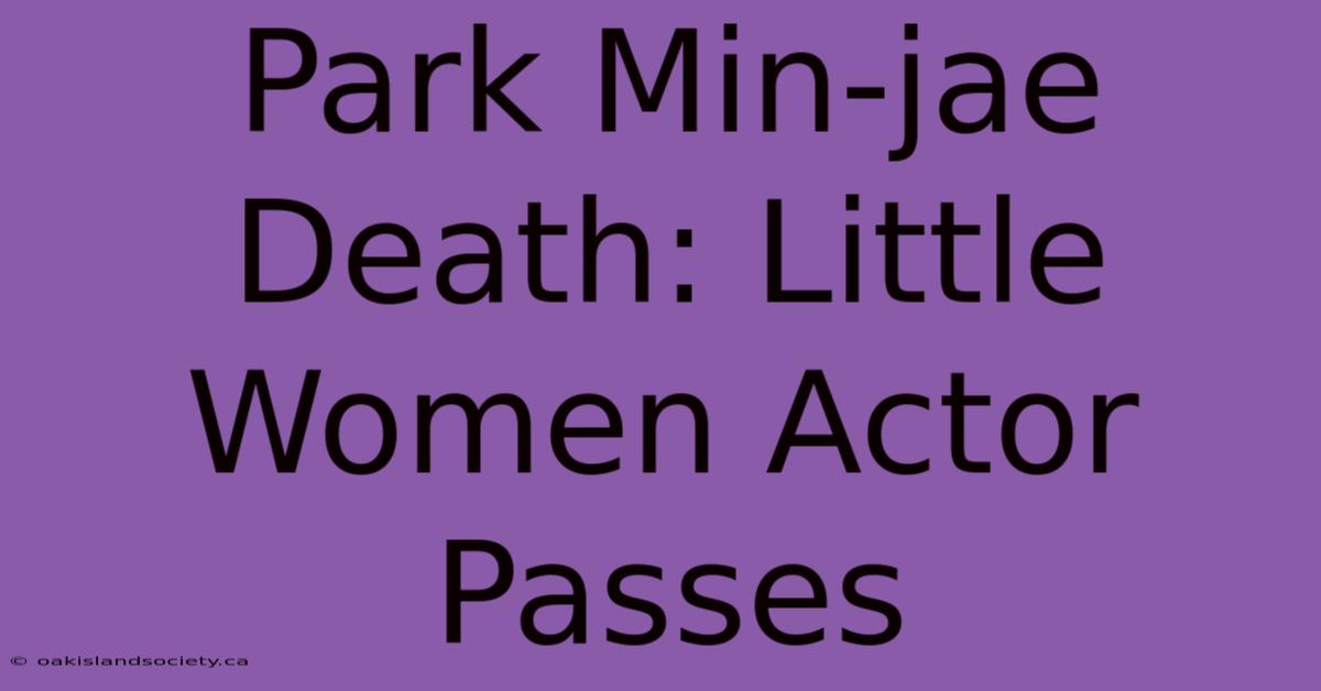 Park Min-jae Death: Little Women Actor Passes