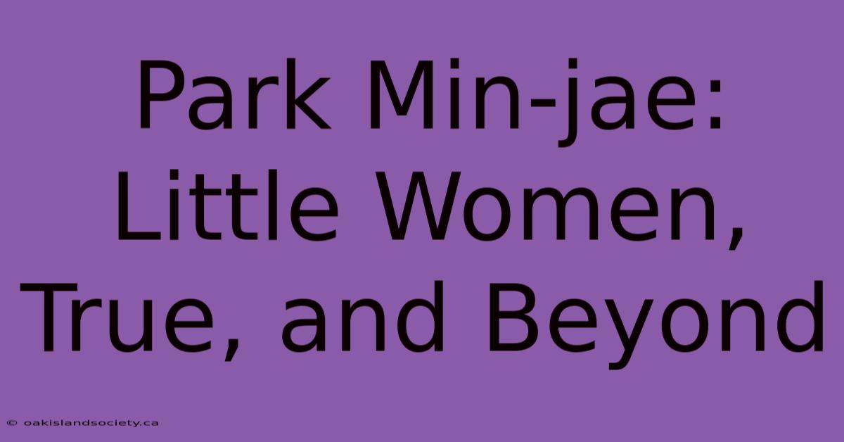 Park Min-jae: Little Women, True, And Beyond