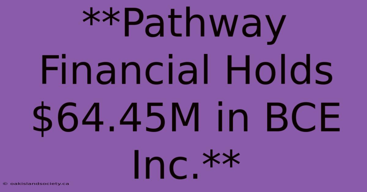 **Pathway Financial Holds $64.45M In BCE Inc.**