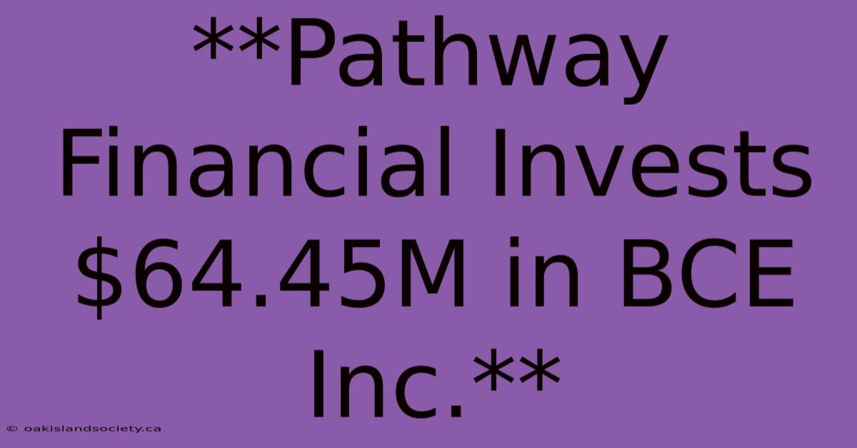 **Pathway Financial Invests $64.45M In BCE Inc.** 