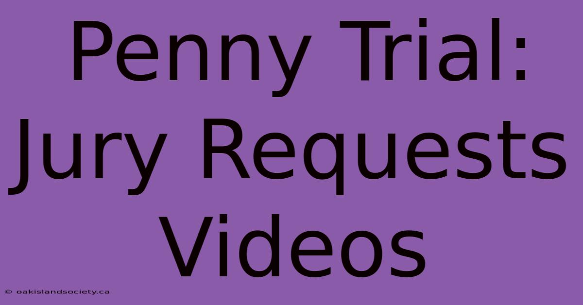 Penny Trial: Jury Requests Videos