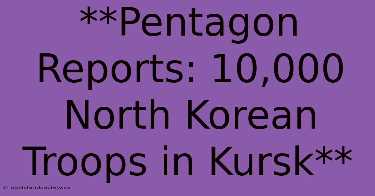 **Pentagon Reports: 10,000 North Korean Troops In Kursk**