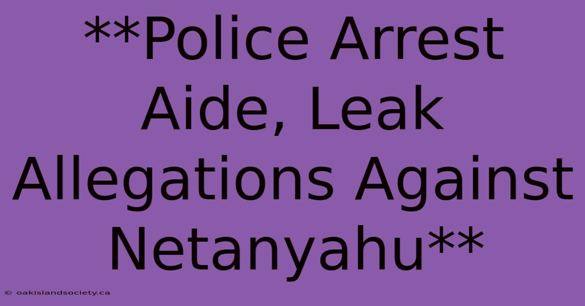 **Police Arrest Aide, Leak Allegations Against Netanyahu**