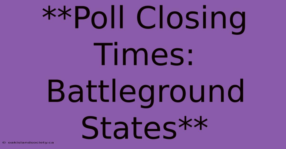 **Poll Closing Times: Battleground States**