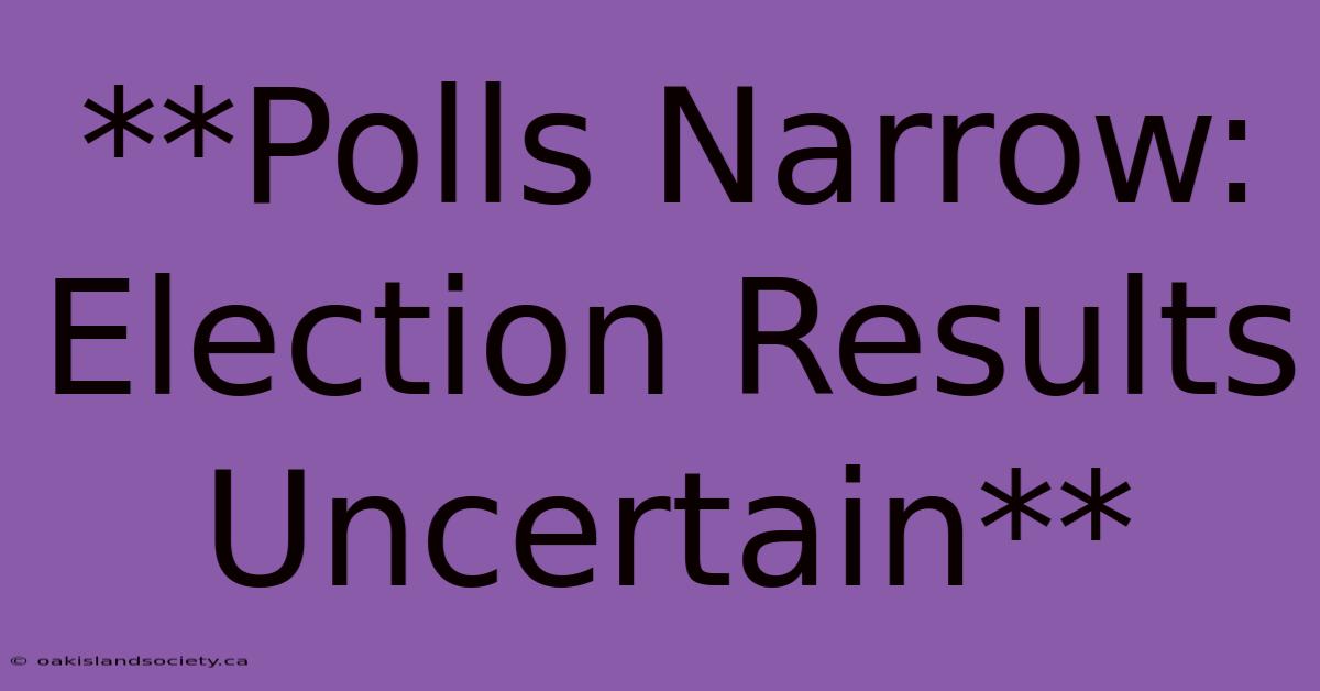 **Polls Narrow: Election Results Uncertain** 