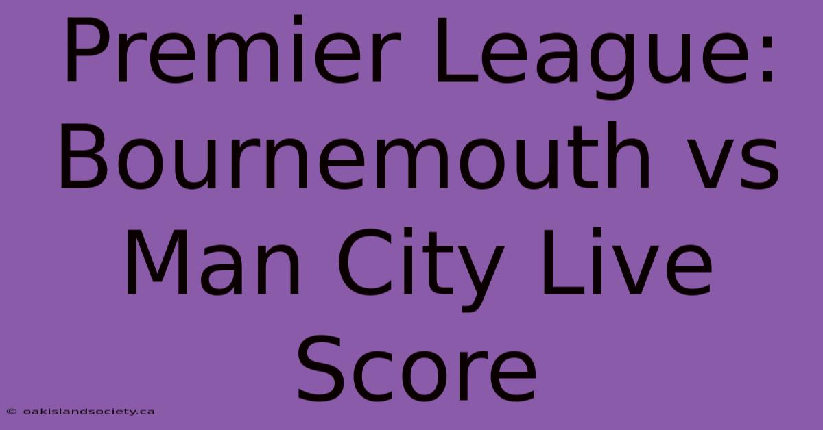 Premier League: Bournemouth Vs Man City Live Score