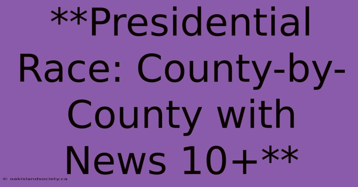 **Presidential Race: County-by-County With News 10+**