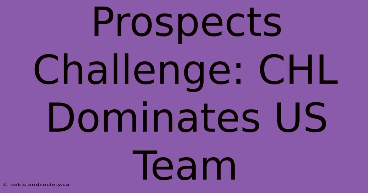 Prospects Challenge: CHL Dominates US Team