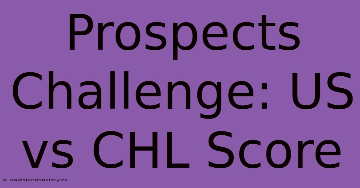 Prospects Challenge: US Vs CHL Score