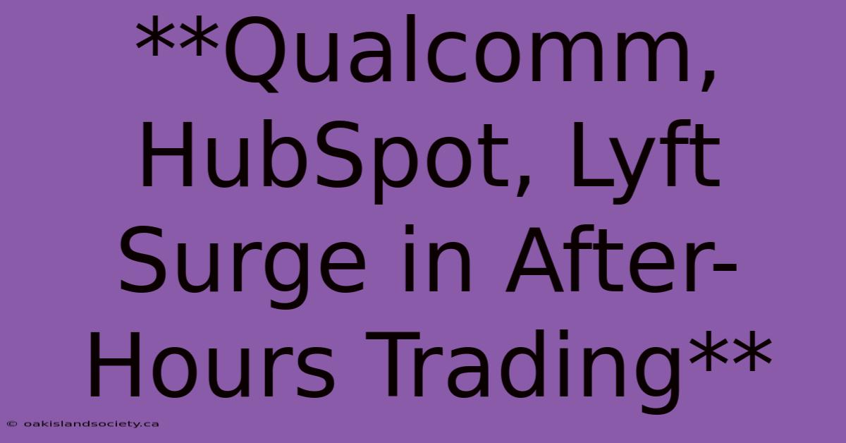 **Qualcomm, HubSpot, Lyft Surge In After-Hours Trading** 