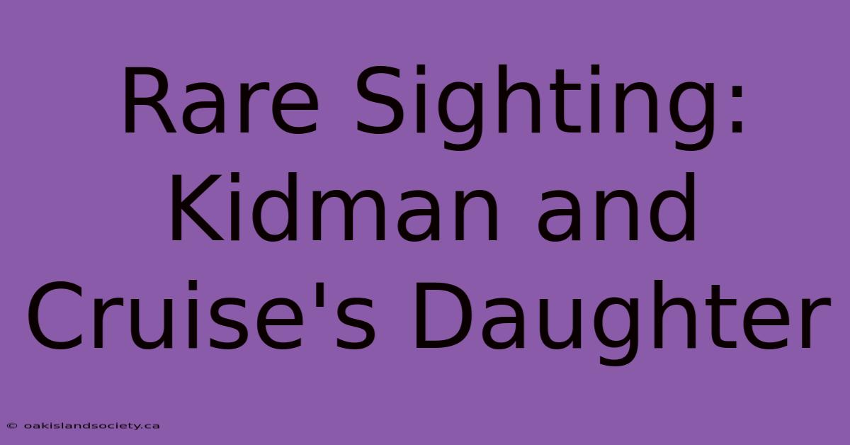 Rare Sighting: Kidman And Cruise's Daughter