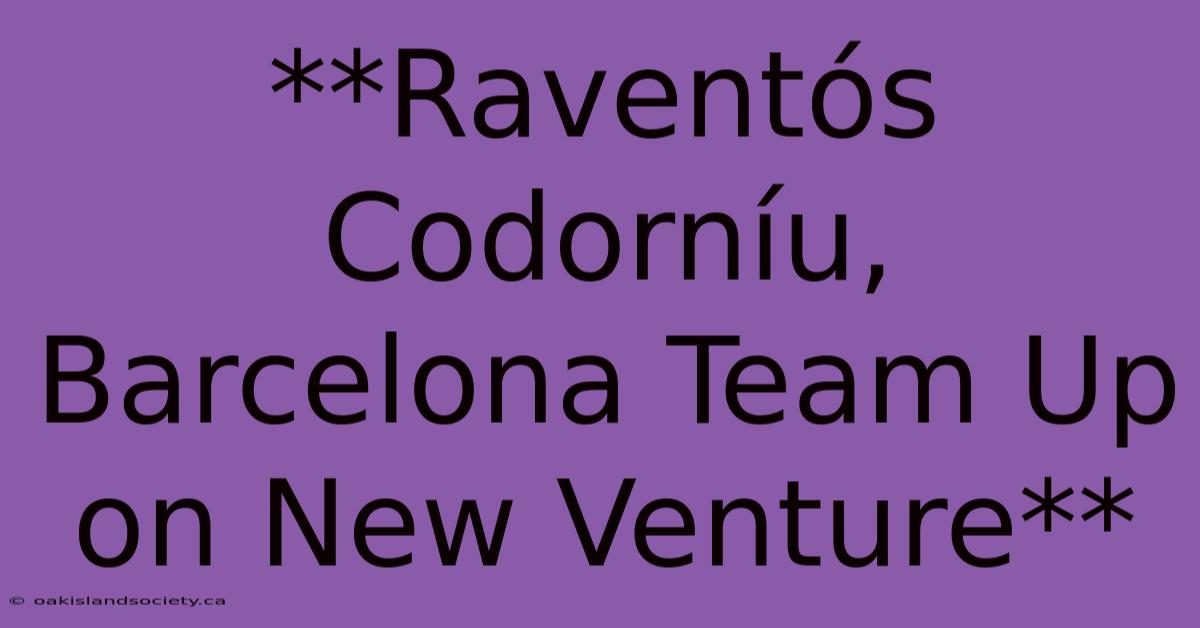 **Raventós Codorníu, Barcelona Team Up On New Venture** 