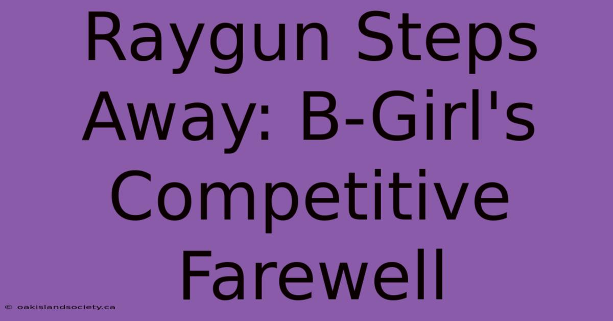 Raygun Steps Away: B-Girl's Competitive Farewell 