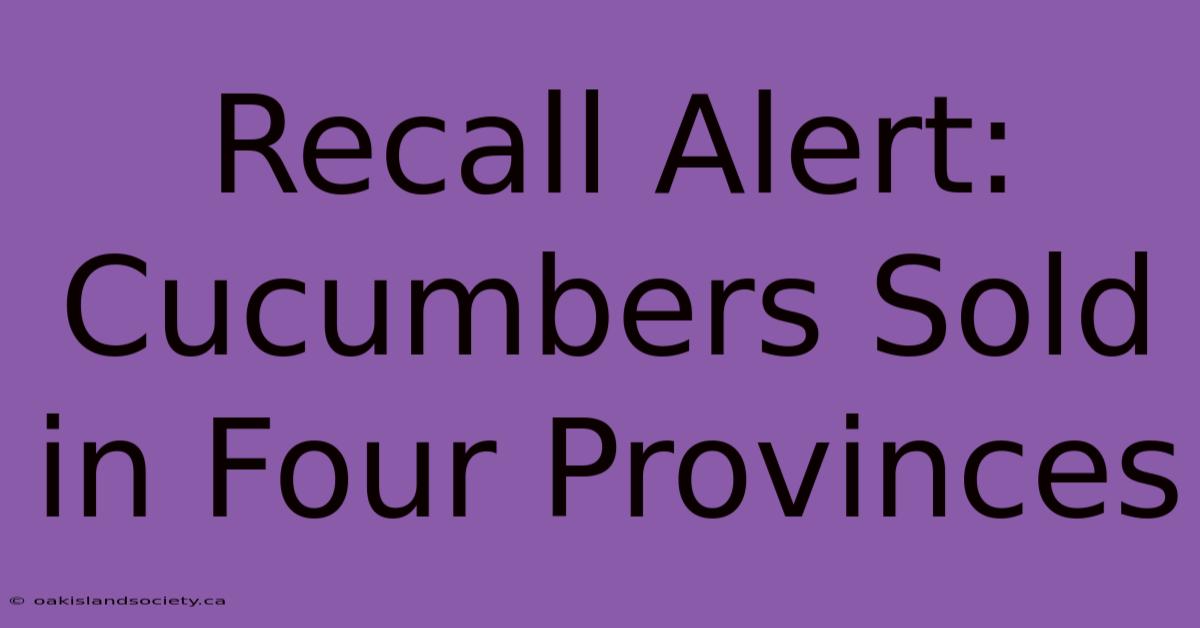 Recall Alert: Cucumbers Sold In Four Provinces