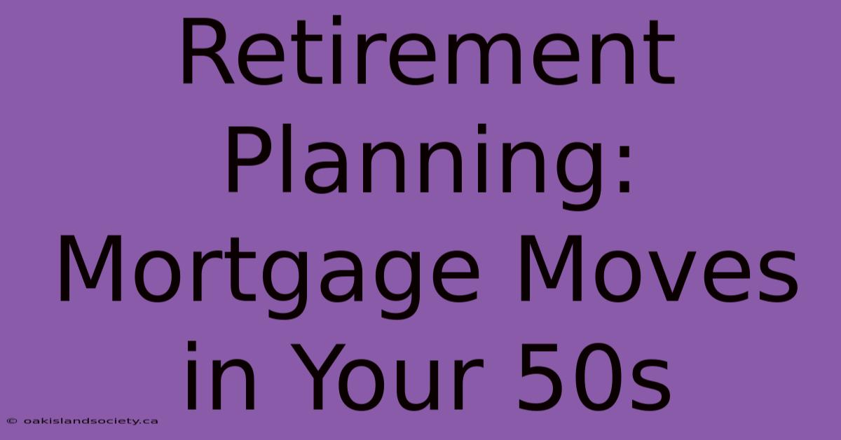 Retirement Planning: Mortgage Moves In Your 50s