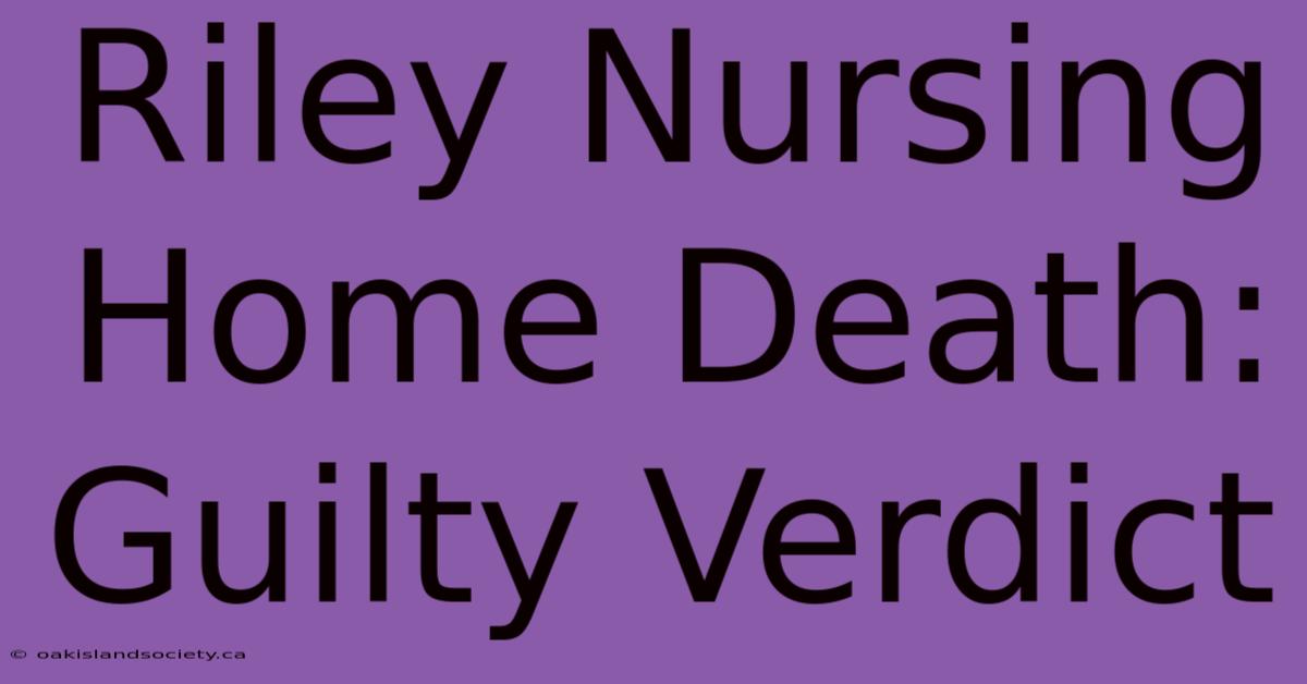 Riley Nursing Home Death: Guilty Verdict